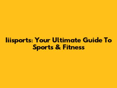 Iiisports: Your Ultimate Guide To Sports & Fitness