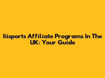 Iiisports Affiliate Programs In The UK: Your Guide
