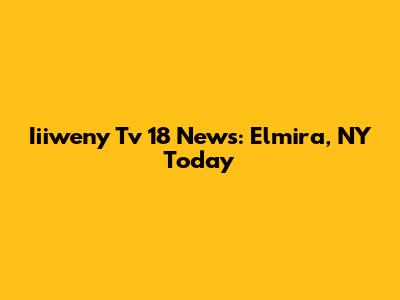 Iiiweny Tv 18 News: Elmira, NY Today