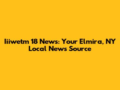 Iiiwetm 18 News: Your Elmira, NY Local News Source