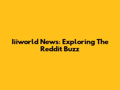 Iiiworld News: Exploring The Reddit Buzz