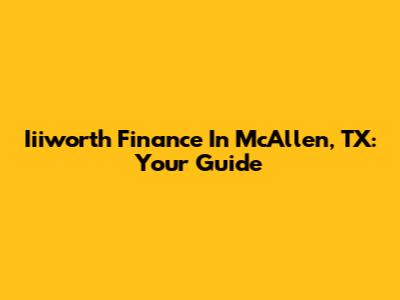 Iiiworth Finance In McAllen, TX: Your Guide