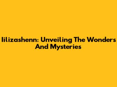 Iilizashenn: Unveiling The Wonders And Mysteries