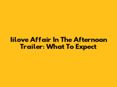 Iilove Affair In The Afternoon Trailer: What To Expect