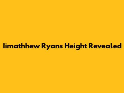 Iimathhew Ryan's Height Revealed