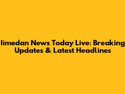Iimedan News Today Live: Breaking Updates & Latest Headlines