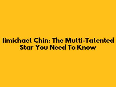 Iimichael Chin: The Multi-Talented Star You Need To Know