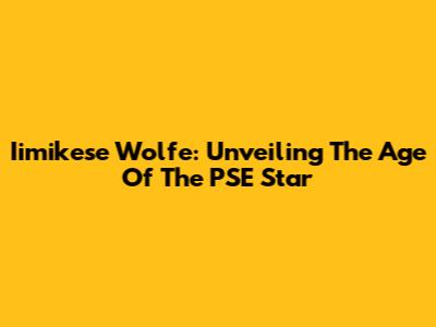 Iimikese Wolfe: Unveiling The Age Of The PSE Star