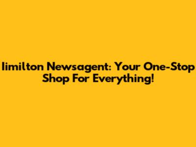 Iimilton Newsagent: Your One-Stop Shop For Everything!