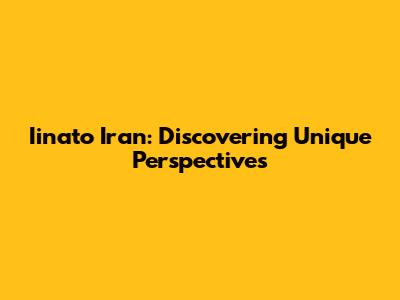 Iinato Iran: Discovering Unique Perspectives