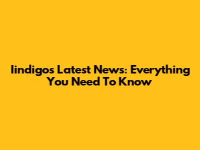 Iindigo's Latest News: Everything You Need To Know
