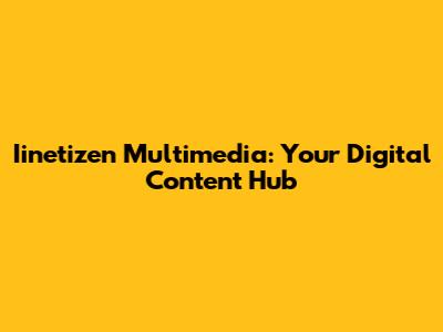 Iinetizen Multimedia: Your Digital Content Hub