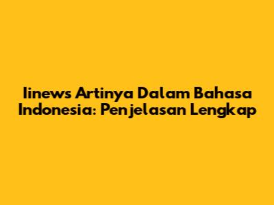 Iinews Artinya Dalam Bahasa Indonesia: Penjelasan Lengkap