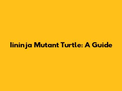 Iininja Mutant Turtle: A Guide