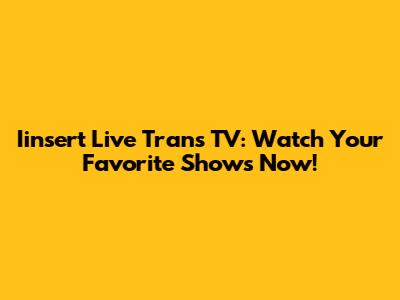 Iinsert Live Trans TV: Watch Your Favorite Shows Now!
