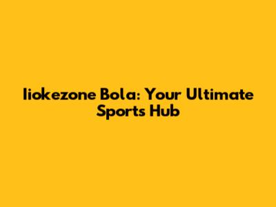 Iiokezone Bola: Your Ultimate Sports Hub