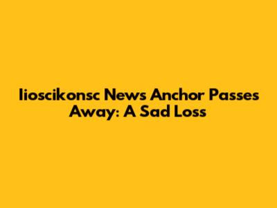 Iioscikonsc News Anchor Passes Away: A Sad Loss