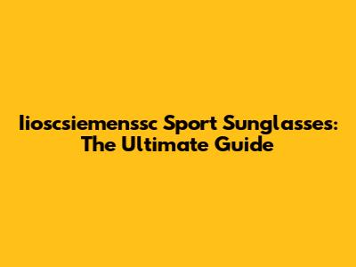 Iioscsiemenssc Sport Sunglasses: The Ultimate Guide