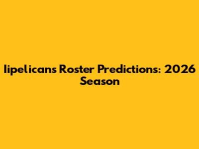 Iipelicans Roster Predictions: 2026 Season
