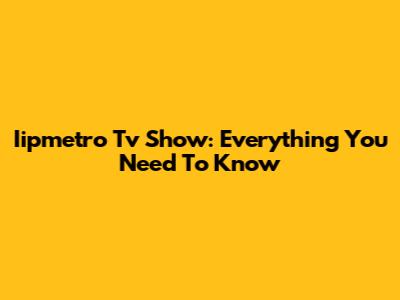 Iipmetro Tv Show: Everything You Need To Know