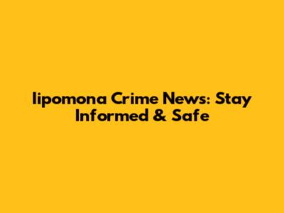 Iipomona Crime News: Stay Informed & Safe