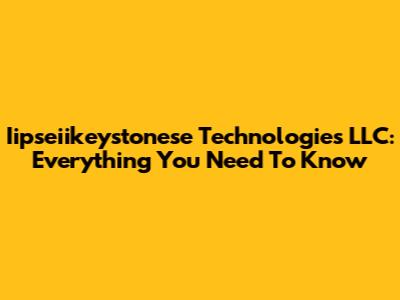 Iipseiikeystonese Technologies LLC: Everything You Need To Know