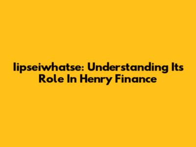 Iipseiwhatse: Understanding Its Role In Henry Finance