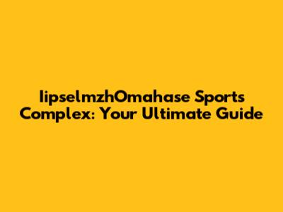IipselmzhOmahase Sports Complex: Your Ultimate Guide
