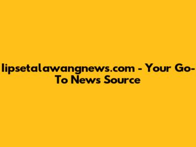 Iipsetalawangnews.com - Your Go-To News Source