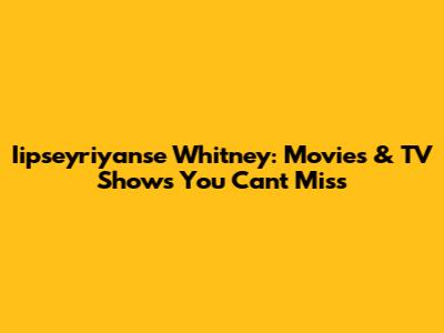 Iipseyriyanse Whitney: Movies & TV Shows You Can't Miss