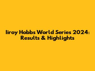 Iiroy Hobbs World Series 2024: Results & Highlights
