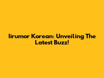 Iirumor Korean: Unveiling The Latest Buzz!