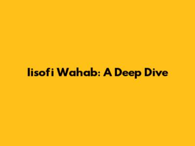 Iisofi Wahab: A Deep Dive