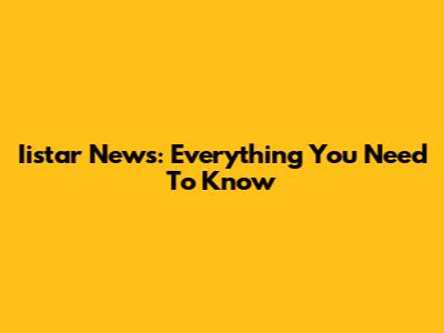 Iistar News: Everything You Need To Know