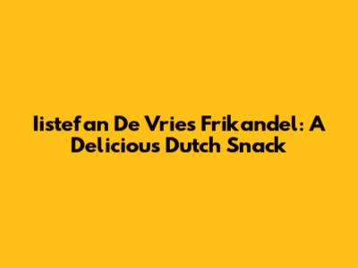 Iistefan De Vries Frikandel: A Delicious Dutch Snack