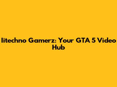 Iitechno Gamerz: Your GTA 5 Video Hub