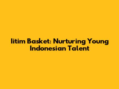 Iitim Basket: Nurturing Young Indonesian Talent