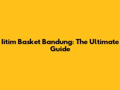 Iitim Basket Bandung: The Ultimate Guide
