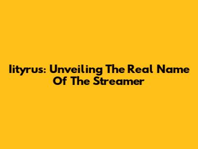 Iityrus: Unveiling The Real Name Of The Streamer