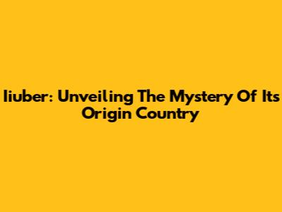 Iiuber: Unveiling The Mystery Of Its Origin Country