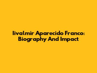 Iivalmir Aparecido Franco: Biography And Impact