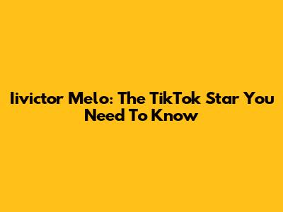 Iivictor Melo: The TikTok Star You Need To Know