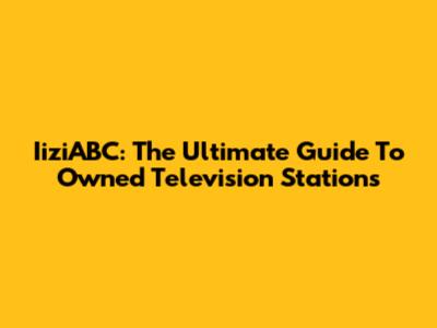 IiziABC: The Ultimate Guide To Owned Television Stations