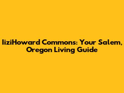 IiziHoward Commons: Your Salem, Oregon Living Guide