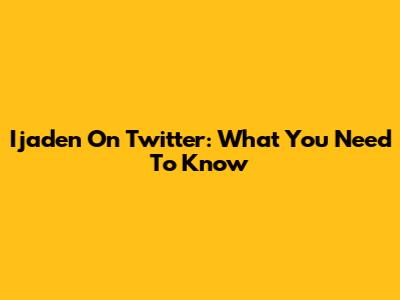 Ijaden On Twitter: What You Need To Know