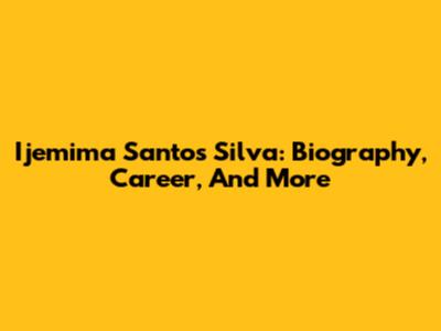Ijemima Santos Silva: Biography, Career, And More