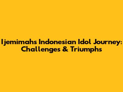 Ijemimah's Indonesian Idol Journey: Challenges & Triumphs