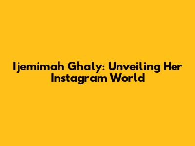 Ijemimah Ghaly: Unveiling Her Instagram World