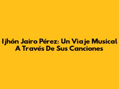 Ijhón Jairo Pérez: Un Viaje Musical A Través De Sus Canciones