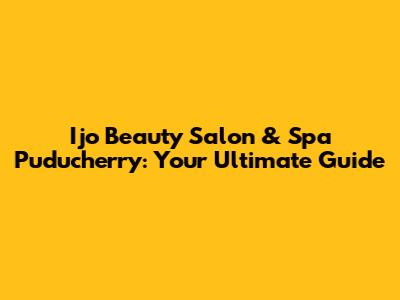 Ijo Beauty Salon & Spa Puducherry: Your Ultimate Guide